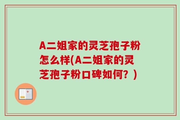 A二姐家的灵芝孢子粉怎么样(A二姐家的灵芝孢子粉口碑如何？)-第1张图片-灵芝之家