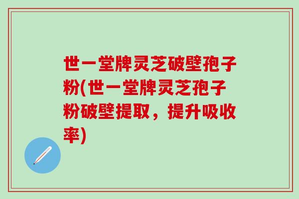 世一堂牌灵芝破壁孢子粉(世一堂牌灵芝孢子粉破壁提取，提升吸收率)-第1张图片-灵芝之家
