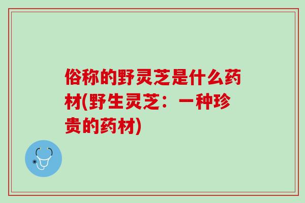 俗称的野灵芝是什么药材(野生灵芝：一种珍贵的药材)-第1张图片-灵芝之家