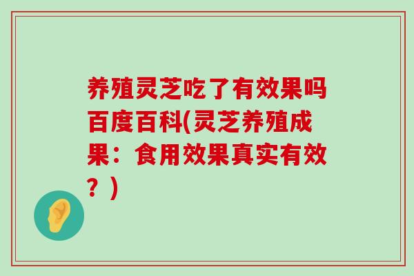 养殖灵芝吃了有效果吗百度百科(灵芝养殖成果：食用效果真实有效？)-第1张图片-灵芝之家