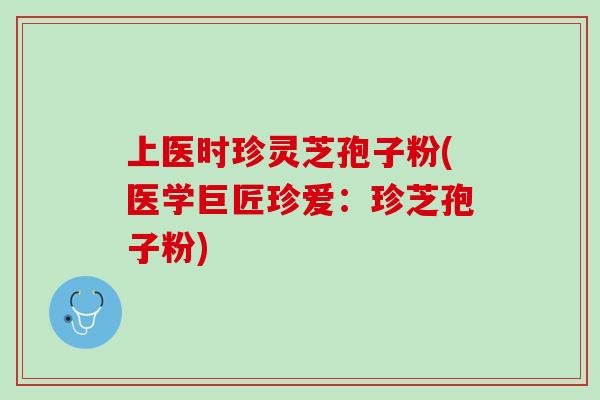 上医时珍灵芝孢子粉(医学巨匠珍爱:珍芝孢子粉)-第1张图片-灵芝之家 上医时珍灵芝孢子粉(医学巨匠珍爱:珍芝孢子粉)-第1张图片-灵芝之家