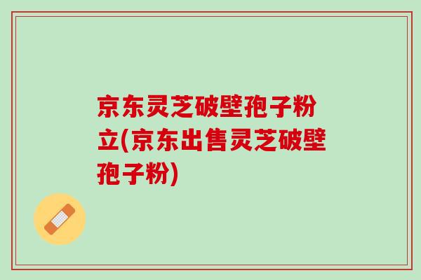 京东灵芝破壁孢子粉 立(京东出售灵芝破壁孢子粉)-第1张图片-灵芝之家 京东灵芝破壁孢子粉 立(京东出售灵芝破壁孢子粉)-第1张图片-灵芝之家