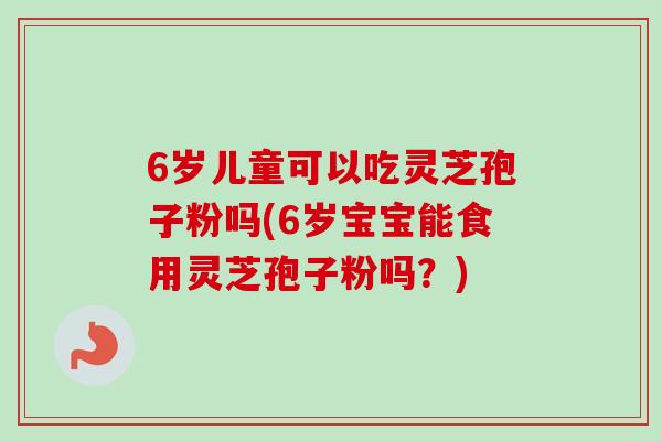 6岁儿童可以吃灵芝孢子粉吗(6岁宝宝能食用灵芝孢子粉吗？)-第1张图片-灵芝之家