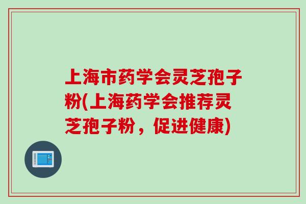 上海市药学会灵芝孢子粉(上海药学会推荐灵芝孢子粉，促进健康)-第1张图片-灵芝之家