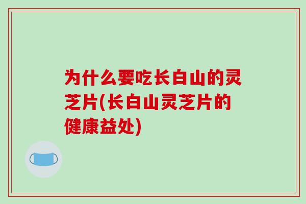 为什么要吃长白山的灵芝片(长白山灵芝片的健康益处)-第1张图片-灵芝之家 为什么要吃长白山的灵芝片(长白山灵芝片的健康益处)-第1张图片-灵芝之家