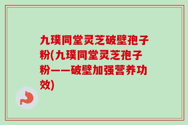 九璞同堂灵芝破壁孢子粉(九璞同堂灵芝孢子粉——破壁加强营养功效)-第1张图片-灵芝之家 九璞同堂灵芝破壁孢子粉(九璞同堂灵芝孢子粉——破壁加强营养功效)-第1张图片-灵芝之家