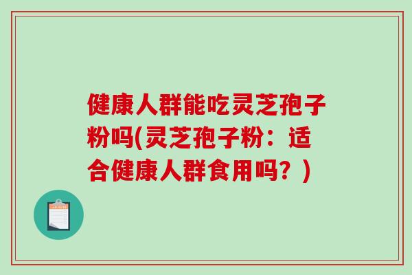 健康人群能吃灵芝孢子粉吗(灵芝孢子粉:适合健康人群食用吗?)-第1张图片-灵芝之家 健康人群能吃灵芝孢子粉吗(灵芝孢子粉:适合健康人群食用吗?)-第1张图片-灵芝之家