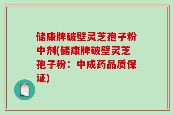 储康牌破壁灵芝孢子粉中剂(储康牌破壁灵芝孢子粉:中成药品质保证)-第1张图片-灵芝之家 储康牌破壁灵芝孢子粉中剂(储康牌破壁灵芝孢子粉:中成药品质保证)-第1张图片-灵芝之家
