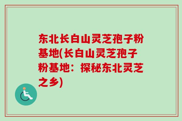 东北长白山灵芝孢子粉基地(长白山灵芝孢子粉基地:探秘东北灵芝之乡)-第1张图片-灵芝之家 东北长白山灵芝孢子粉基地(长白山灵芝孢子粉基地:探秘东北灵芝之乡)-第1张图片-灵芝之家