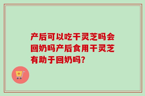 产后可以吃干灵芝吗会回奶吗产后食用干灵芝有助于回奶吗？-第1张图片-灵芝之家