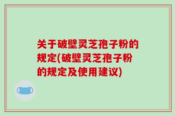 关于破壁灵芝孢子粉的规定(破壁灵芝孢子粉的规定及使用建议)-第1张图片-灵芝之家