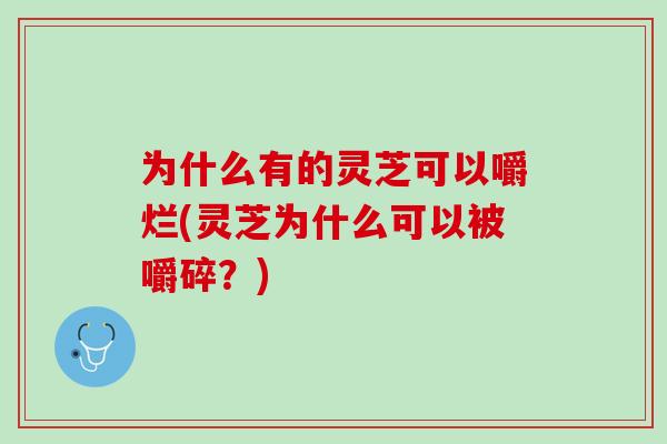 为什么有的灵芝可以嚼烂(灵芝为什么可以被嚼碎?)-第1张图片-灵芝之家 为什么有的灵芝可以嚼烂(灵芝为什么可以被嚼碎?)-第1张图片-灵芝之家