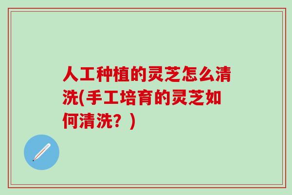 人工种植的灵芝怎么清洗(手工培育的灵芝如何清洗?)-第1张图片-灵芝之家 人工种植的灵芝怎么清洗(手工培育的灵芝如何清洗?)-第1张图片-灵芝之家