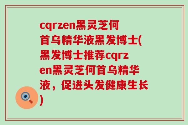 cqrzen黑灵芝何首乌精华液黑发博士(黑发博士推荐cqrzen黑灵芝何首乌精华液,促进头发健康生长)-第1张图片-灵芝之家 cqrzen黑灵芝何首乌精华液黑发博士(黑发博士推荐cqrzen黑灵芝何首乌精华液,促进头发健康生长)-第1张图片-灵芝之家