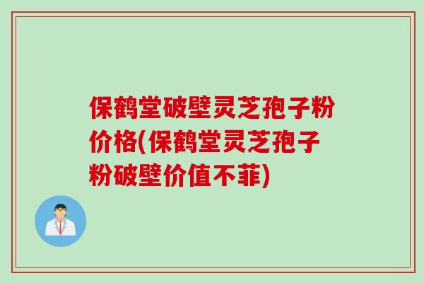 保鹤堂破壁灵芝孢子粉价格(保鹤堂灵芝孢子粉破壁价值不菲)-第1张图片-灵芝之家 保鹤堂破壁灵芝孢子粉价格(保鹤堂灵芝孢子粉破壁价值不菲)-第1张图片-灵芝之家
