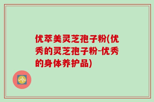 优萃美灵芝孢子粉(优秀的灵芝孢子粉-优秀的身体养护品)-第1张图片-灵芝之家 优萃美灵芝孢子粉(优秀的灵芝孢子粉-优秀的身体养护品)-第1张图片-灵芝之家