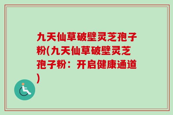 九天仙草破壁灵芝孢子粉(九天仙草破壁灵芝孢子粉:开启健康通道)-第1张图片-灵芝之家 九天仙草破壁灵芝孢子粉(九天仙草破壁灵芝孢子粉:开启健康通道)-第1张图片-灵芝之家