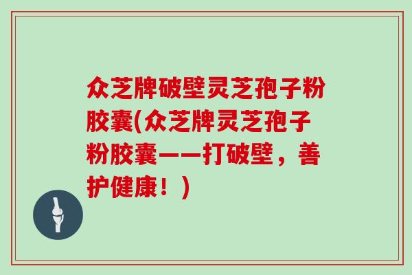 众芝牌破壁灵芝孢子粉胶囊(众芝牌灵芝孢子粉胶囊——打破壁,善护健康!)-第1张图片-灵芝之家 众芝牌破壁灵芝孢子粉胶囊(众芝牌灵芝孢子粉胶囊——打破壁,善护健康!)-第1张图片-灵芝之家