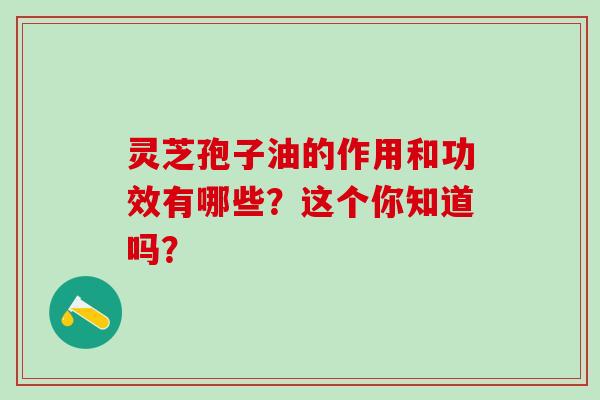 灵芝孢子油的作用和功效有哪些?这个你知道吗?-第1张图片-灵芝之家 灵芝孢子油的作用和功效有哪些?这个你知道吗?-第1张图片-灵芝之家