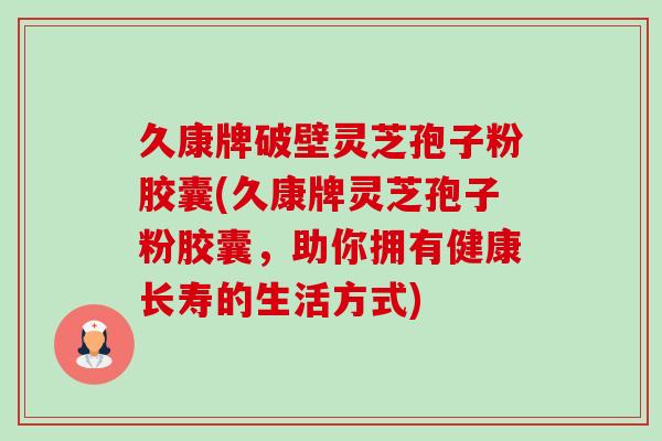 久康牌破壁灵芝孢子粉胶囊(久康牌灵芝孢子粉胶囊,助你拥有健康长寿的生活方式)-第1张图片-灵芝之家 久康牌破壁灵芝孢子粉胶囊(久康牌灵芝孢子粉胶囊,助你拥有健康长寿的生活方式)-第1张图片-灵芝之家