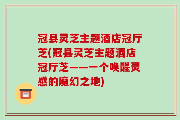 冠县灵芝主题酒店冠厅芝(冠县灵芝主题酒店冠厅芝——一个唤醒灵感的魔幻之地)-第1张图片-灵芝之家