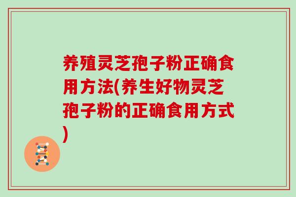 养殖灵芝孢子粉正确食用方法(养生好物灵芝孢子粉的正确食用方式)-第1张图片-灵芝之家 养殖灵芝孢子粉正确食用方法(养生好物灵芝孢子粉的正确食用方式)-第1张图片-灵芝之家