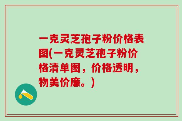一克灵芝孢子粉价格表图(一克灵芝孢子粉价格清单图，价格透明，物美价廉。)-第1张图片-灵芝之家