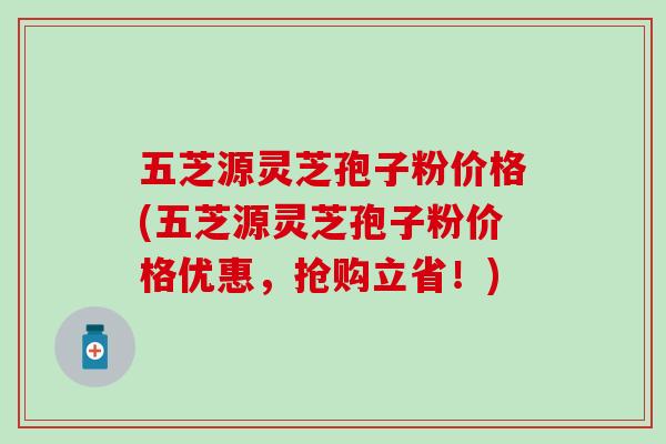 五芝源灵芝孢子粉价格(五芝源灵芝孢子粉价格优惠,抢购立省!)-第1张图片-灵芝之家 五芝源灵芝孢子粉价格(五芝源灵芝孢子粉价格优惠,抢购立省!)-第1张图片-灵芝之家