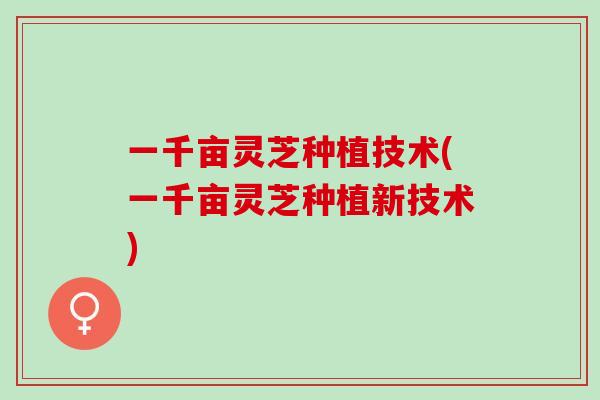 一千亩灵芝种植技术(一千亩灵芝种植新技术)-第1张图片-灵芝之家