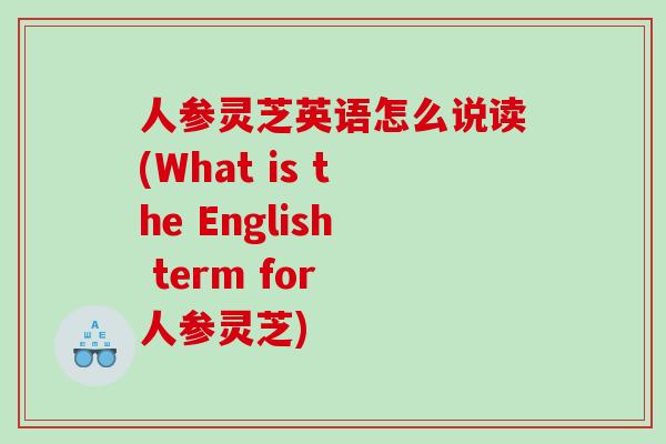 人参灵芝英语怎么说读(What is the English term for 人参灵芝)-第1张图片-灵芝之家 人参灵芝英语怎么说读(What is the English term for 人参灵芝)-第1张图片-灵芝之家
