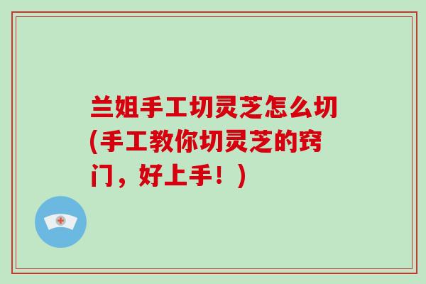 兰姐手工切灵芝怎么切(手工教你切灵芝的窍门，好上手！)-第1张图片-灵芝之家