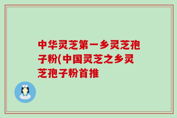 中华灵芝第一乡灵芝孢子粉(中国灵芝之乡灵芝孢子粉首推-第1张图片-灵芝之家 中华灵芝第一乡灵芝孢子粉(中国灵芝之乡灵芝孢子粉首推-第1张图片-灵芝之家