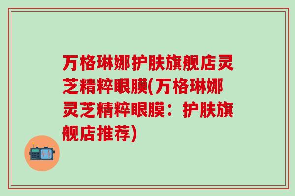 万格琳娜护肤旗舰店灵芝精粹眼膜(万格琳娜灵芝精粹眼膜:护肤旗舰店推荐)-第1张图片-灵芝之家 万格琳娜护肤旗舰店灵芝精粹眼膜(万格琳娜灵芝精粹眼膜:护肤旗舰店推荐)-第1张图片-灵芝之家