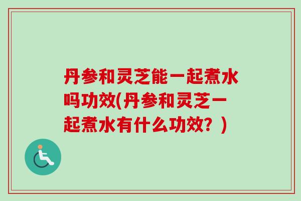 丹参和灵芝能一起煮水吗功效(丹参和灵芝一起煮水有什么功效？)-第1张图片-灵芝之家
