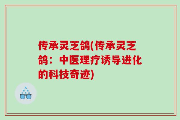 传承灵芝鸽(传承灵芝鸽:中医理疗诱导进化的科技奇迹)-第1张图片-灵芝之家 传承灵芝鸽(传承灵芝鸽:中医理疗诱导进化的科技奇迹)-第1张图片-灵芝之家