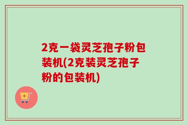 2克一袋灵芝孢子粉包装机(2克装灵芝孢子粉的包装机)-第1张图片-灵芝之家 2克一袋灵芝孢子粉包装机(2克装灵芝孢子粉的包装机)-第1张图片-灵芝之家