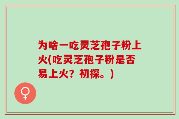 为啥一吃灵芝孢子粉上火(吃灵芝孢子粉是否易上火?初探。)-第1张图片-灵芝之家 为啥一吃灵芝孢子粉上火(吃灵芝孢子粉是否易上火?初探。)-第1张图片-灵芝之家