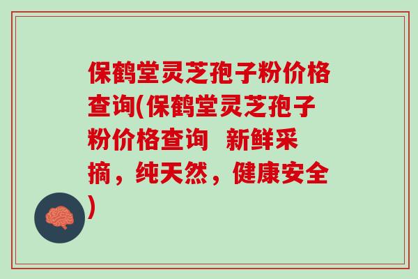 保鹤堂灵芝孢子粉价格查询(保鹤堂灵芝孢子粉价格查询 新鲜采摘,纯天然,健康安全)-第1张图片-灵芝之家 保鹤堂灵芝孢子粉价格查询(保鹤堂灵芝孢子粉价格查询 新鲜采摘,纯天然,健康安全)-第1张图片-灵芝之家