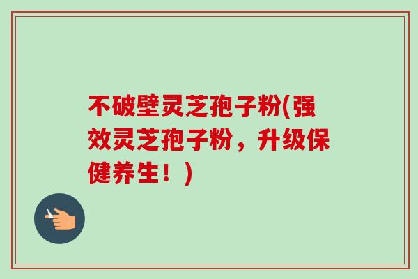 不破壁灵芝孢子粉(强效灵芝孢子粉,升级保健养生!)-第1张图片-灵芝之家 不破壁灵芝孢子粉(强效灵芝孢子粉,升级保健养生!)-第1张图片-灵芝之家