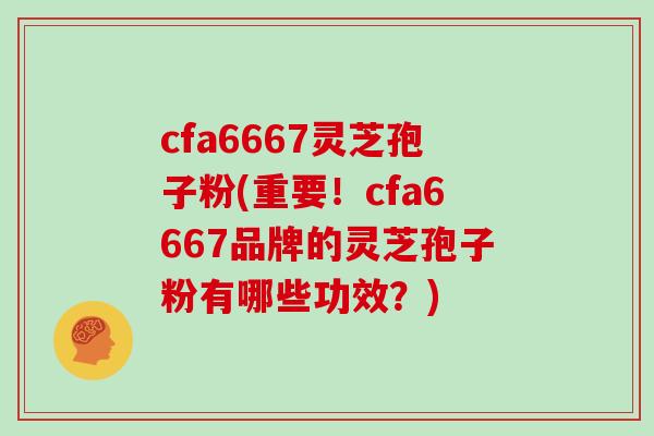cfa6667灵芝孢子粉(重要！cfa6667品牌的灵芝孢子粉有哪些功效？)-第1张图片-灵芝之家