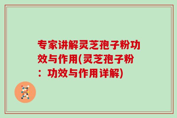 专家讲解灵芝孢子粉功效与作用(灵芝孢子粉:功效与作用详解)-第1张图片-灵芝之家 专家讲解灵芝孢子粉功效与作用(灵芝孢子粉:功效与作用详解)-第1张图片-灵芝之家