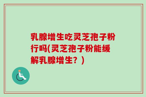 乳腺增生吃灵芝孢子粉行吗(灵芝孢子粉能缓解乳腺增生?)-第1张图片-灵芝之家 乳腺增生吃灵芝孢子粉行吗(灵芝孢子粉能缓解乳腺增生?)-第1张图片-灵芝之家
