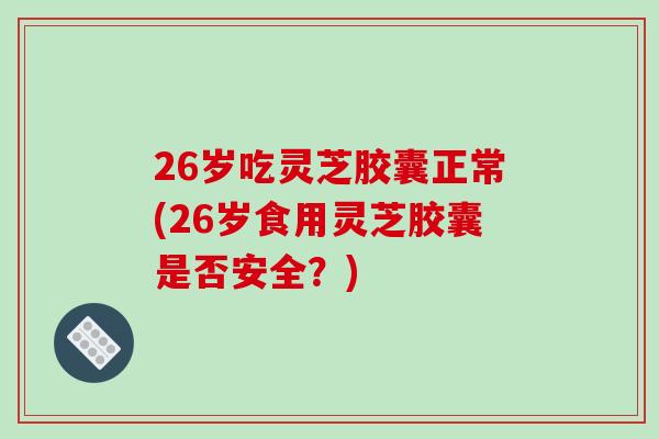 26岁吃灵芝胶囊正常(26岁食用灵芝胶囊是否安全？)-第1张图片-灵芝之家