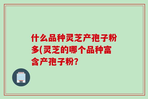 什么品种灵芝产孢子粉多(灵芝的哪个品种富含产孢子粉？-第1张图片-灵芝之家