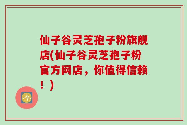仙子谷灵芝孢子粉旗舰店(仙子谷灵芝孢子粉官方网店,你值得信赖!)-第1张图片-灵芝之家 仙子谷灵芝孢子粉旗舰店(仙子谷灵芝孢子粉官方网店,你值得信赖!)-第1张图片-灵芝之家