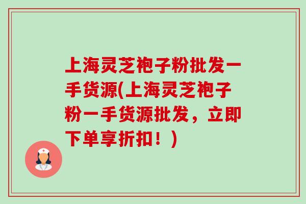 上海灵芝袍子粉批发一手货源(上海灵芝袍子粉一手货源批发,立即下单享折扣!)-第1张图片-灵芝之家 上海灵芝袍子粉批发一手货源(上海灵芝袍子粉一手货源批发,立即下单享折扣!)-第1张图片-灵芝之家