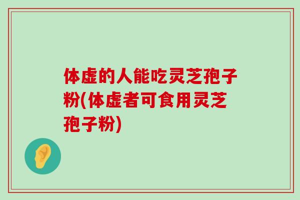 体虚的人能吃灵芝孢子粉(体虚者可食用灵芝孢子粉)-第1张图片-灵芝之家 体虚的人能吃灵芝孢子粉(体虚者可食用灵芝孢子粉)-第1张图片-灵芝之家