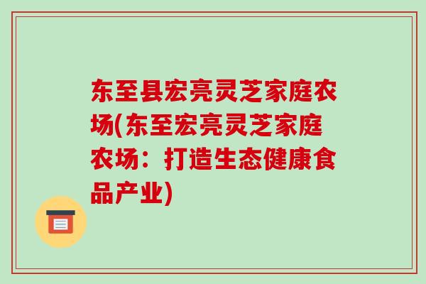 东至县宏亮灵芝家庭农场(东至宏亮灵芝家庭农场:打造生态健康食品产业)-第1张图片-灵芝之家 东至县宏亮灵芝家庭农场(东至宏亮灵芝家庭农场:打造生态健康食品产业)-第1张图片-灵芝之家
