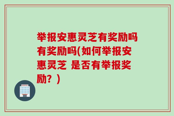 举报安惠灵芝有奖励吗有奖励吗(如何举报安惠灵芝 是否有举报奖励?)-第1张图片-灵芝之家 举报安惠灵芝有奖励吗有奖励吗(如何举报安惠灵芝 是否有举报奖励?)-第1张图片-灵芝之家