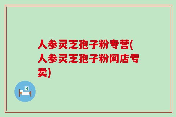 人参灵芝孢子粉专营(人参灵芝孢子粉网店专卖)-第1张图片-灵芝之家 人参灵芝孢子粉专营(人参灵芝孢子粉网店专卖)-第1张图片-灵芝之家